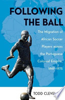 Following the ball : the migration of African soccer players across the Portuguese colonial empire, 1949-1975 / Todd Cleveland.