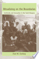 Ritualizing on the boundaries : continuity and innovation in the Tamil diaspora / Fred W. Clothey.