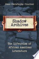Shadow archives : the lifecycles of African American literature / Jean-Christophe Cloutier.