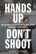 Hands up, don't shoot : why the protests in Ferguson and Baltimore matter, and how they changed America / Jennifer E. Cobbina.