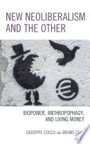 New neoliberalism and the other : biopower, anthropophagy, and living money / Giuseppe Cocco, Bruno Cava.