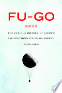 Fu-go : the curious history of Japan's balloon bomb attack on America /