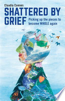 Shattered by Grief : Picking up the Pieces to Become WHOLE Again / Claudia Coenen.