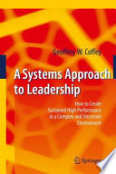 A systems approach to leadership : how to create sustained high performance in a complex and uncertain environment / Geoffrey W. Coffey.