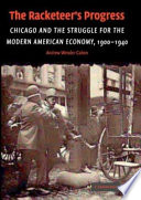 The racketeer's progress : Chicago and the struggle for the modern American economy, 1900-1940 /