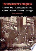 The racketeer's progress : Chicago and the struggle for the modern American economy, 1900-1940 / Andrew Wender Cohen.