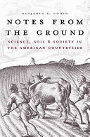 Notes from the ground : science, soil, and society in the American countryside / Benjamin R. Cohen.