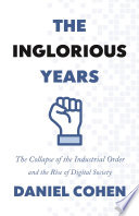 The inglorious years : the collapse of the industrial order and the rise of digital society / Daniel Cohen ; translated by Jane Marie Todd.
