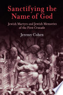 Sanctifying the name of God : Jewish martyrs and Jewish memories of the First Crusade / Jeremy Cohen.