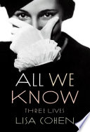 All we know : three lives / Lisa Cohen.