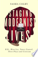 Staging modernist lives : H.D., Mina Loy, Nancy Cunard, three plays and criticism / Sasha Colby.