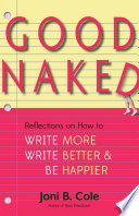 Good naked : reflections on how to write more, write better, and be happier / Joni B. Cole.