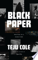 Black paper : writing in a dark time / Teju Cole.