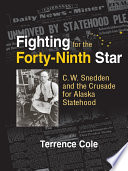 Fighting for the forty-ninth star : C.W. Snedden and the crusade for Alaska statehood /