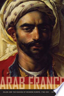 Arab France Islam and the making of modern Europe, 1798-1831 / Ian Coller.