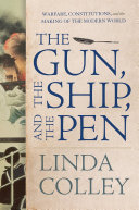The gun, the ship, and the pen : warfare, constitutions, and the making of the modern world / Linda Colley.