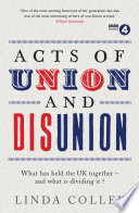 Acts of union and disunion : what has held the UK together - and what is dividing it? / Linda Colley.