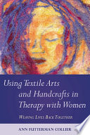 Using textile arts and handcrafts in therapy with women : weaving lives back together.