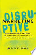 Disruptive marketing : what growth hackers, data punks, and other hybrid thinkers can teach us about navigating the new normal /