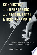 Conducting and rehearsing the instrumental music ensemble : scenarios, priorities, strategies, essentials, and repertoire /