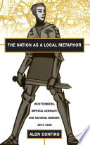 The nation as a local metaphor : Württemberg, imperial Germany, and national memory, 1871-1918 / Alon Confino.