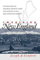 Imagining New England : explorations of regional identity from the pilgrims to the mid-twentieth century / Joseph A. Conforti.