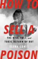 How to sell a poison : the rise, fall, and toxic return of DDT / Elena Conis.