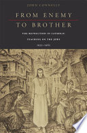 From enemy to brother : the revolution in Catholic teaching on the Jews, 1933-1965 / John Connelly.
