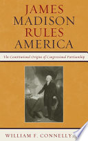 James Madison rules America the constitutional origins of congressional partisanship / William F. Connelly, Jr.