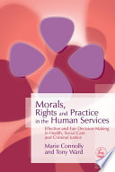 Morals, rights and practice in the human services : effective and fair decision-making in health, social care and criminal justice / Marie Connolly and Tony Ward.