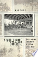 A world more concrete : real estate and the remaking of Jim Crow South Florida / N.D.B. Connolly.