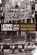 Latinos and the liberal city : politics and protest in San Francisco / Eduardo Contreras.