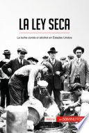 La Ley Seca : La lucha contra el alcohol en Estados Unidos /