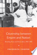 Citizenship between empire and nation : remaking France and French Africa, 1945-1960 /