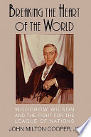 Breaking the heart of the world : Woodrow Wilson and the fight for the League of Nations / John Milton Cooper, Jr.