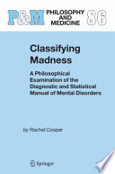Classifying madness : a philosophical examination of the Diagnostic and statistical manual of mental disorders / by Rachel Cooper.