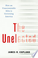The Unelected : How an Unaccountable Elite Is Governing America /