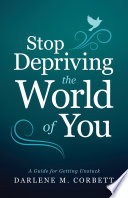 Stop depriving the world of you : a guide for getting unstuck / Darlene M. Corbett.