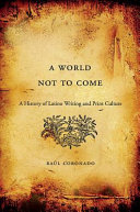 A World Not to Come : a History of Latino Writing and Print Culture /