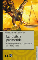 La justicia prometida : el Poder Judicial de la Federacion de 1900 a 1910 / Jose Ramon Cossio Diaz.