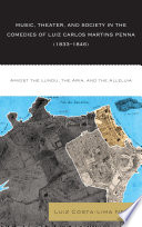 Music, theater, and society in the comedies of Luiz Carlos Martins Penna (1833-1846) : amidst the lundu, the aria, and the alleluia /
