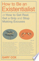 How to be an existentialist, or, How to get real, get a grip and stop making excuses /