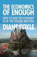 The economics of enough : how to run the economy as if the future matters / Diane Coyle.