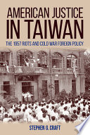 American justice in Taiwan : the 1957 riots and cold war foreign policy / Stephen G. Craft.