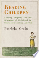 Reading children : literacy, property, and the dilemmas of childhood in nineteenth-century America / Patricia Crain.
