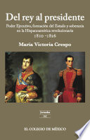 Del rey al presidente : poder Ejecutivo, formacion del Estado y soberania en la Hispanoamerica revolucionaria, 1810-1826 /