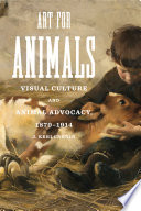 Art for animals : visual culture and animal advocacy, 1870-1914 /