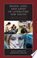 Death, loss, and grief in literature for youth : a selective annotated bibliography for K-12 / Alice Crosetto, Rajinder Garcha.