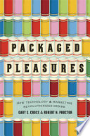 Packaged pleasures : how technology & marketing revolutionized desire /