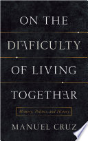 On the difficulty of living together : memory, politics, and history / Manuel Cruz ; translated by Richard Jacques.